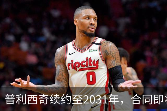 普利西奇续约至2031年，合同即将正式签署