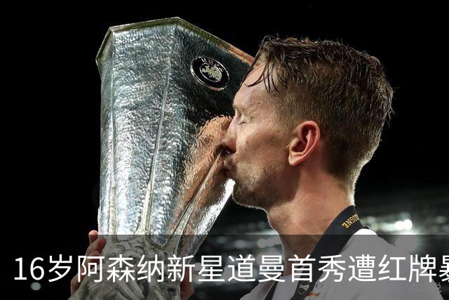 16岁阿森纳新星道曼首秀遭红牌暴冷出局，未来路途蒙阴影